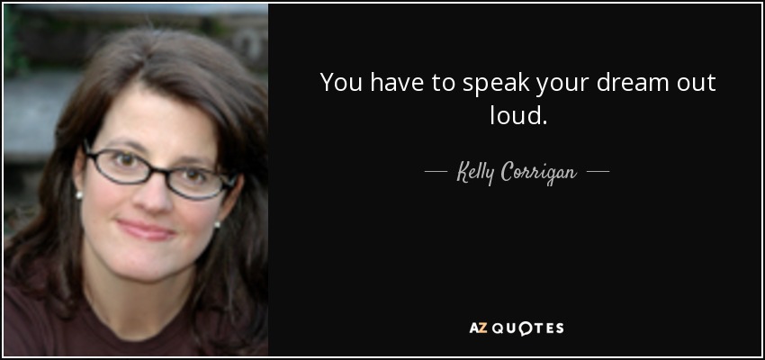 You have to speak your dream out loud. - Kelly Corrigan