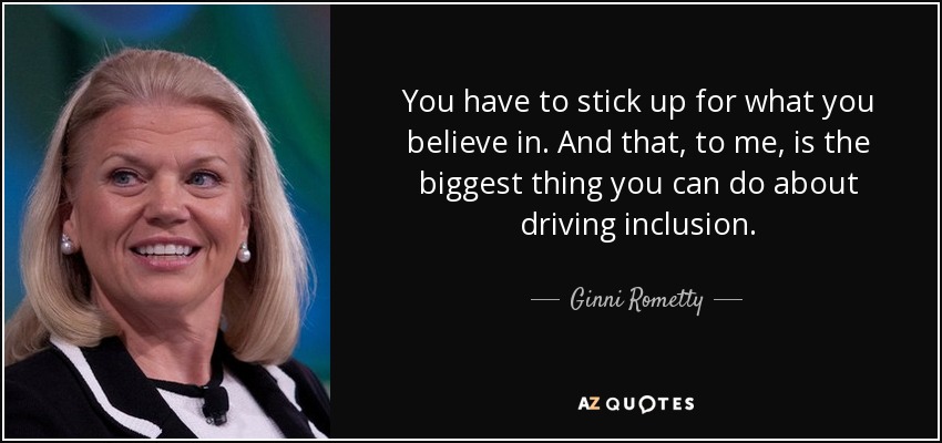 You have to stick up for what you believe in. And that, to me, is the biggest thing you can do about driving inclusion. - Ginni Rometty