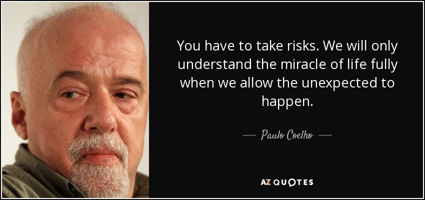 You have to take risks. We will only understand the miracle of life fully when we allow the unexpected to happen. - Paulo Coelho