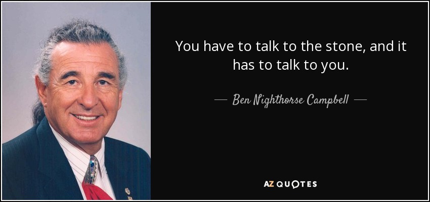 You have to talk to the stone, and it has to talk to you. - Ben Nighthorse Campbell