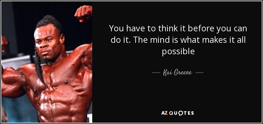 You have to think it before you can do it. The mind is what makes it all possible - Kai Greene