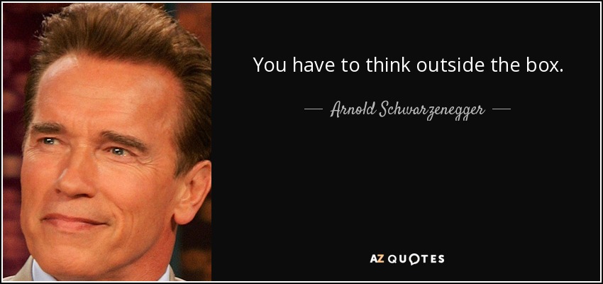 You have to think outside the box. - Arnold Schwarzenegger