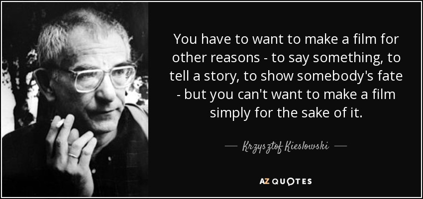 You have to want to make a film for other reasons - to say something, to tell a story, to show somebody's fate - but you can't want to make a film simply for the sake of it. - Krzysztof Kieslowski