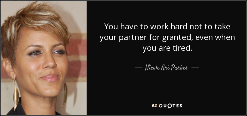 You have to work hard not to take your partner for granted, even when you are tired. - Nicole Ari Parker
