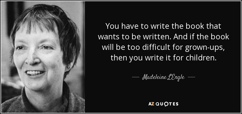 You have to write the book that wants to be written. And if the book will be too difficult for grown-ups, then you write it for children. - Madeleine L'Engle
