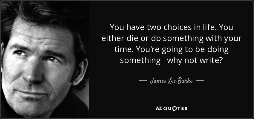 You have two choices in life. You either die or do something with your time. You're going to be doing something - why not write? - James Lee Burke