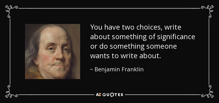 You have two choices, write about something of significance or do something someone wants to write about. - Benjamin Franklin