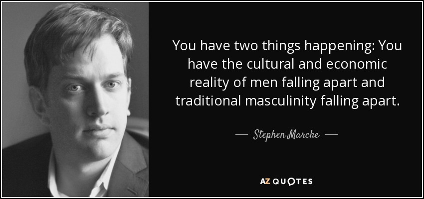 You have two things happening: You have the cultural and economic reality of men falling apart and traditional masculinity falling apart. - Stephen Marche