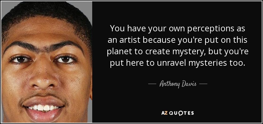 You have your own perceptions as an artist because you're put on this planet to create mystery, but you're put here to unravel mysteries too. - Anthony Davis