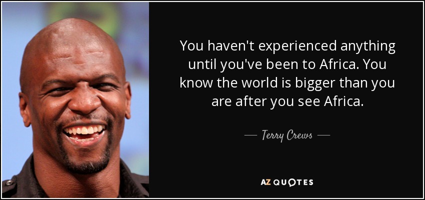 You haven't experienced anything until you've been to Africa. You know the world is bigger than you are after you see Africa. - Terry Crews