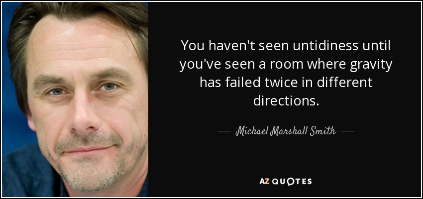 You haven't seen untidiness until you've seen a room where gravity has failed twice in different directions. - Michael Marshall Smith