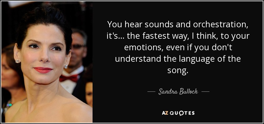 You hear sounds and orchestration, it's ... the fastest way, I think, to your emotions, even if you don't understand the language of the song. - Sandra Bullock