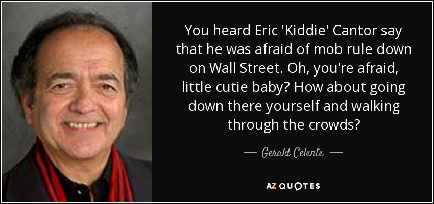 You heard Eric 'Kiddie' Cantor say that he was afraid of mob rule down on Wall Street. Oh, you're afraid, little cutie baby? How about going down there yourself and walking through the crowds? - Gerald Celente