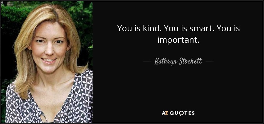 You is kind. You is smart. You is important. - Kathryn Stockett