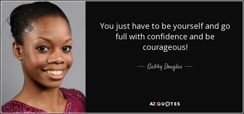 You just have to be yourself and go full with confidence and be courageous! - Gabby Douglas