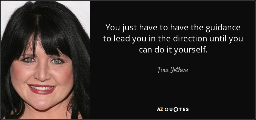 You just have to have the guidance to lead you in the direction until you can do it yourself. - Tina Yothers