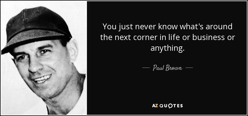 You just never know what's around the next corner in life or business or anything. - Paul Brown