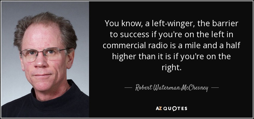 You know, a left-winger, the barrier to success if you're on the left in commercial radio is a mile and a half higher than it is if you're on the right. - Robert Waterman McChesney