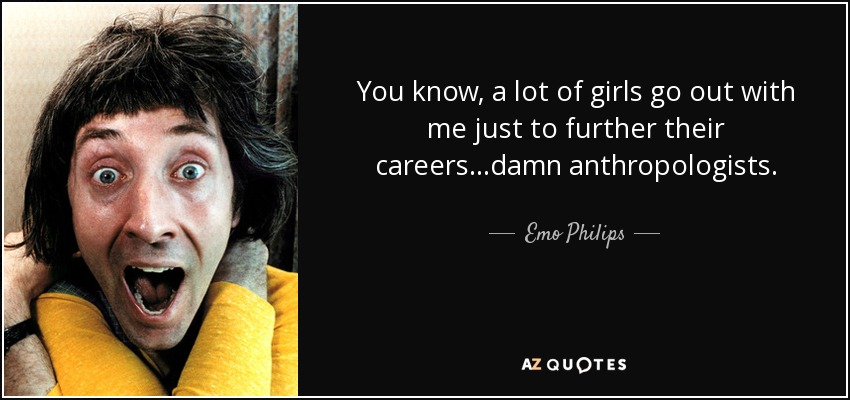 You know, a lot of girls go out with me just to further their careers...damn anthropologists. - Emo Philips