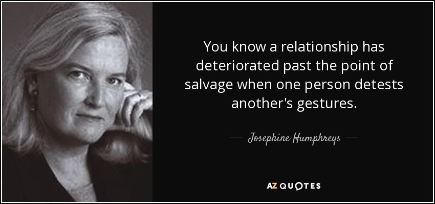 You know a relationship has deteriorated past the point of salvage when one person detests another's gestures. - Josephine Humphreys