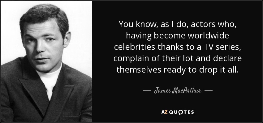 You know, as I do, actors who, having become worldwide celebrities thanks to a TV series, complain of their lot and declare themselves ready to drop it all. - James MacArthur