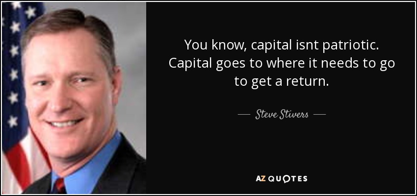 You know, capital isnt patriotic. Capital goes to where it needs to go to get a return. - Steve Stivers