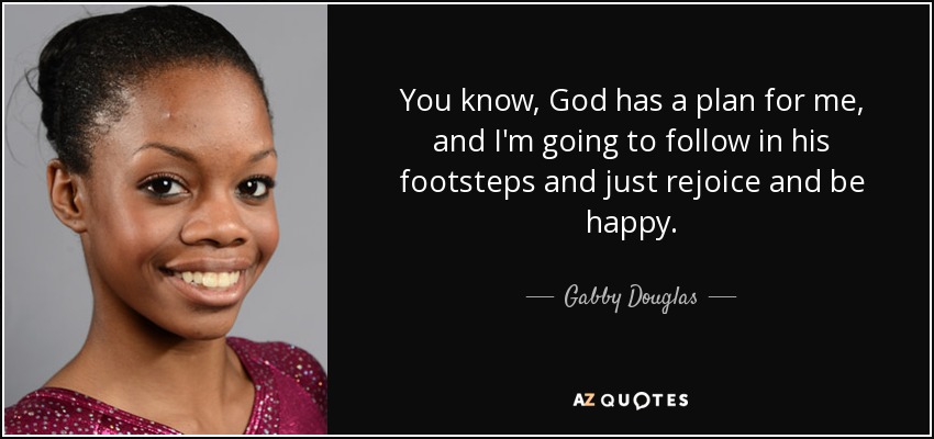 You know, God has a plan for me, and I'm going to follow in his footsteps and just rejoice and be happy. - Gabby Douglas