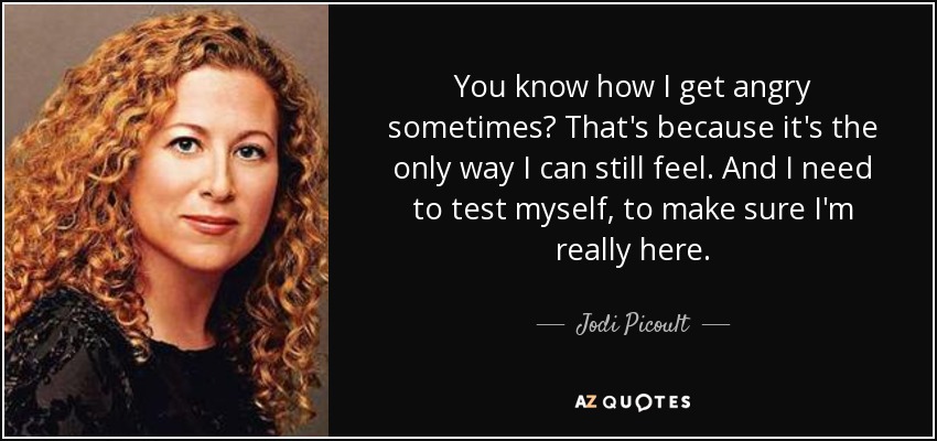 You know how I get angry sometimes? That's because it's the only way I can still feel. And I need to test myself, to make sure I'm really here. - Jodi Picoult