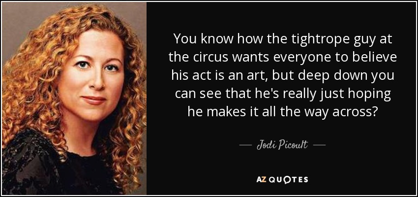You know how the tightrope guy at the circus wants everyone to believe his act is an art, but deep down you can see that he's really just hoping he makes it all the way across? - Jodi Picoult