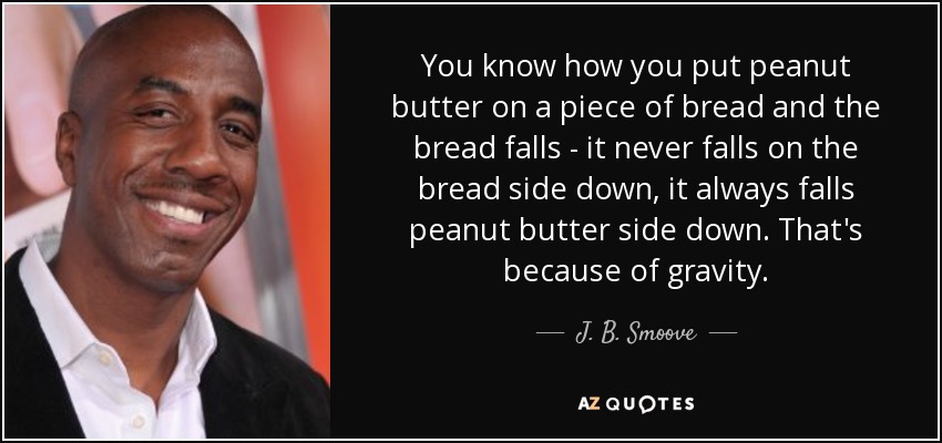 You know how you put peanut butter on a piece of bread and the bread falls - it never falls on the bread side down, it always falls peanut butter side down. That's because of gravity. - J. B. Smoove