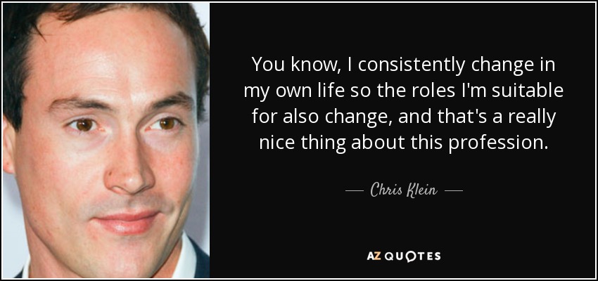 You know, I consistently change in my own life so the roles I'm suitable for also change, and that's a really nice thing about this profession. - Chris Klein