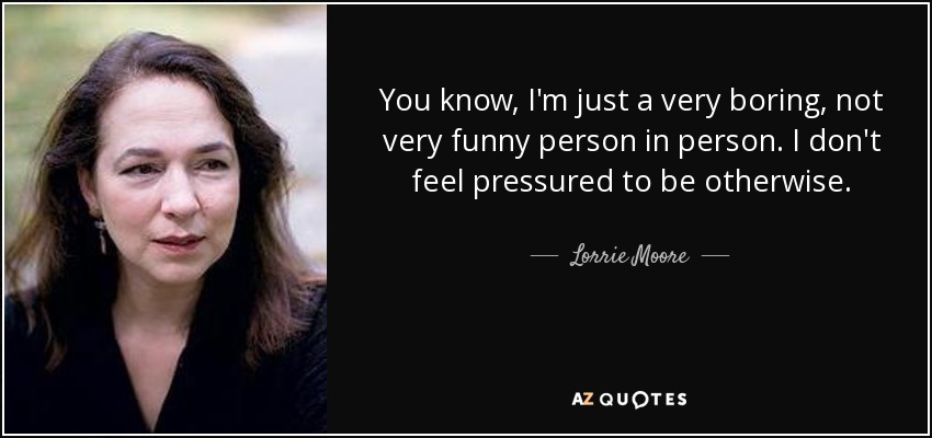 You know, I'm just a very boring, not very funny person in person. I don't feel pressured to be otherwise. - Lorrie Moore