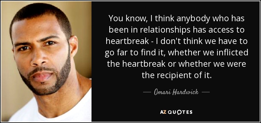 You know, I think anybody who has been in relationships has access to heartbreak - I don't think we have to go far to find it, whether we inflicted the heartbreak or whether we were the recipient of it. - Omari Hardwick
