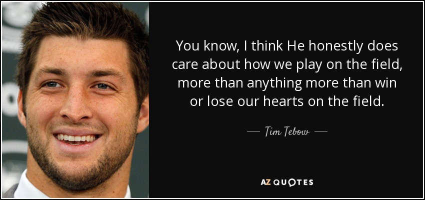 You know, I think He honestly does care about how we play on the field, more than anything more than win or lose our hearts on the field. - Tim Tebow