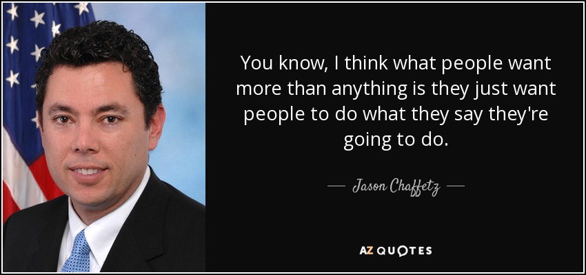 You know, I think what people want more than anything is they just want people to do what they say they're going to do. - Jason Chaffetz