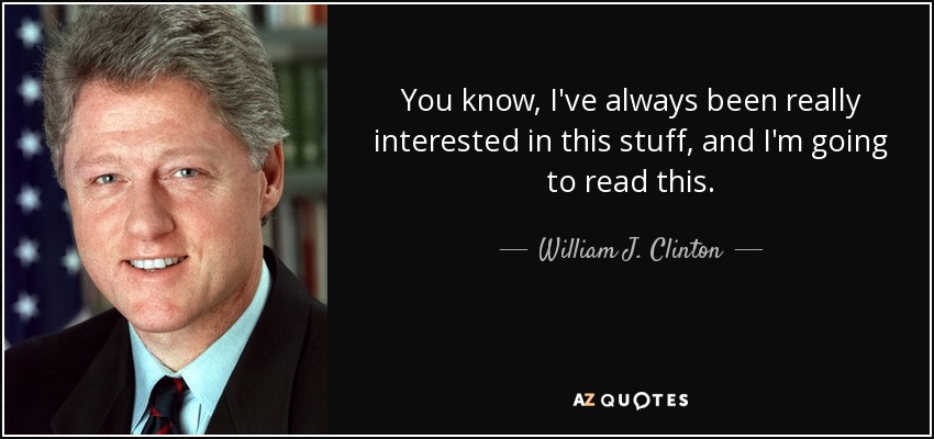 You know, I've always been really interested in this stuff, and I'm going to read this. - William J. Clinton