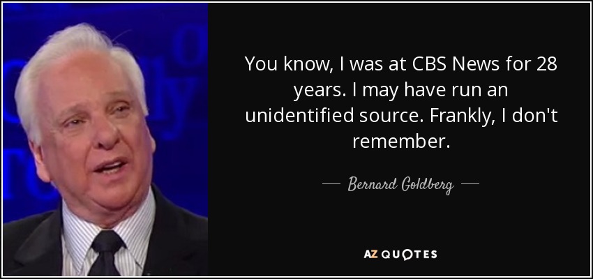 You know, I was at CBS News for 28 years. I may have run an unidentified source. Frankly, I don't remember. - Bernard Goldberg