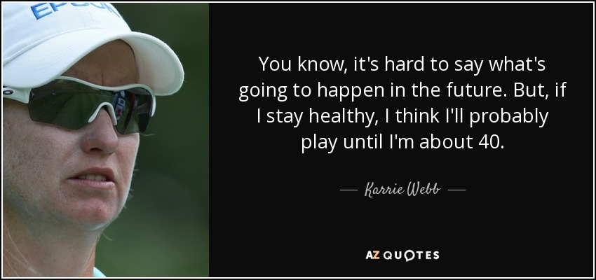 You know, it's hard to say what's going to happen in the future. But, if I stay healthy, I think I'll probably play until I'm about 40. - Karrie Webb