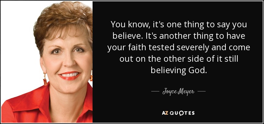 You know, it's one thing to say you believe. It's another thing to have your faith tested severely and come out on the other side of it still believing God. - Joyce Meyer