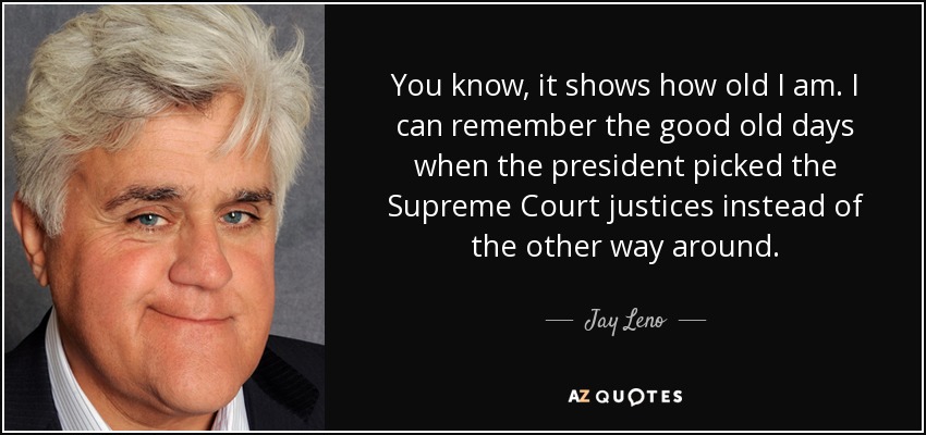 You know, it shows how old I am. I can remember the good old days when the president picked the Supreme Court justices instead of the other way around. - Jay Leno