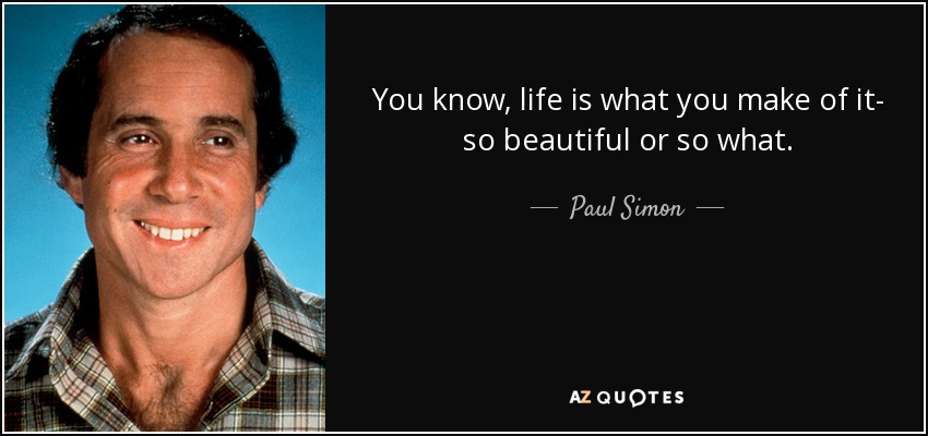 You know, life is what you make of it- so beautiful or so what. - Paul Simon