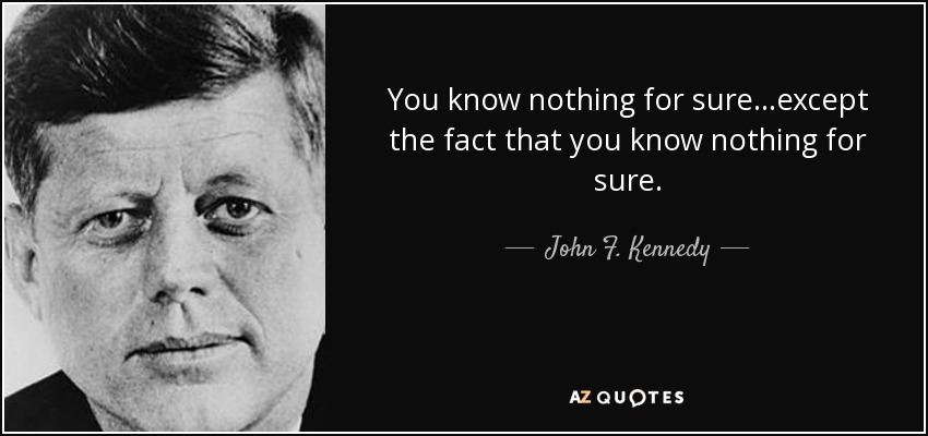 You know nothing for sure...except the fact that you know nothing for sure. - John F. Kennedy