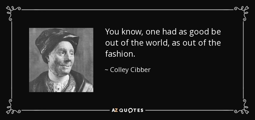 You know, one had as good be out of the world, as out of the fashion. - Colley Cibber
