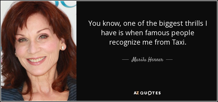 You know, one of the biggest thrills I have is when famous people recognize me from Taxi. - Marilu Henner