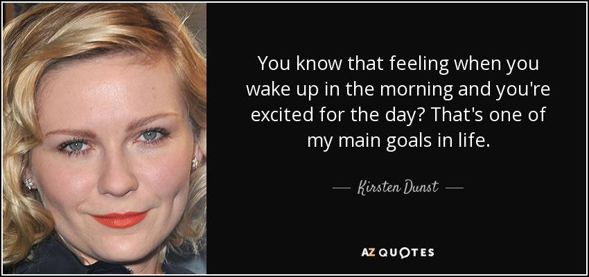 You know that feeling when you wake up in the morning and you're excited for the day? That's one of my main goals in life. - Kirsten Dunst