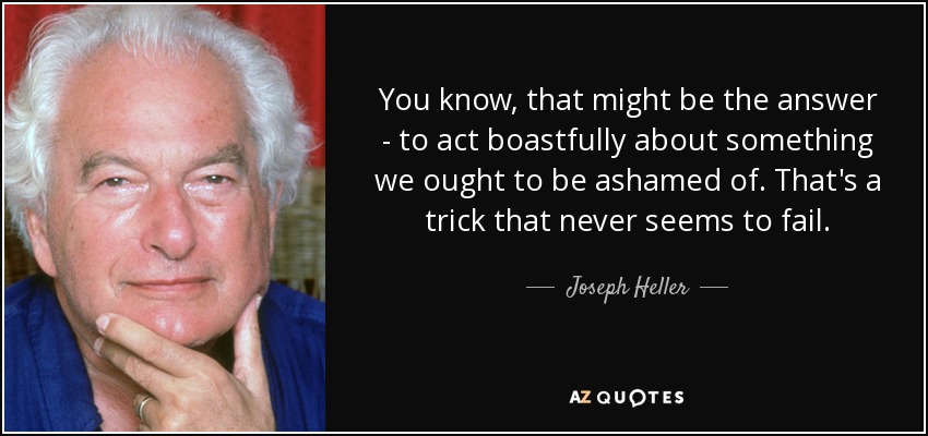 You know, that might be the answer - to act boastfully about something we ought to be ashamed of. That's a trick that never seems to fail. - Joseph Heller