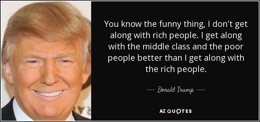 You know the funny thing, I don't get along with rich people. I get along with the middle class and the poor people better than I get along with the rich people. - Donald Trump