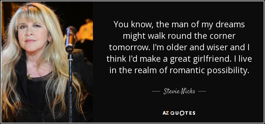 You know, the man of my dreams might walk round the corner tomorrow. I'm older and wiser and I think I'd make a great girlfriend. I live in the realm of romantic possibility. - Stevie Nicks