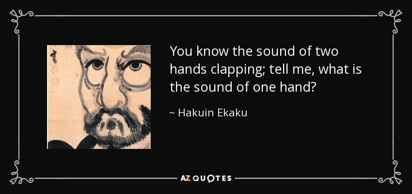 You know the sound of two hands clapping; tell me, what is the sound of one hand? - Hakuin Ekaku