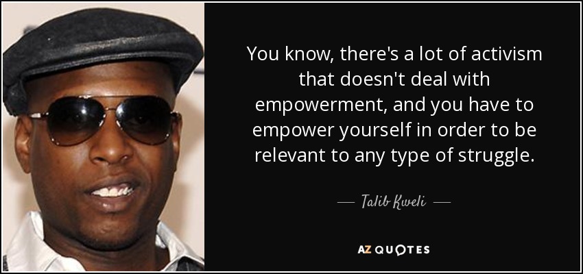 You know, there's a lot of activism that doesn't deal with empowerment, and you have to empower yourself in order to be relevant to any type of struggle. - Talib Kweli